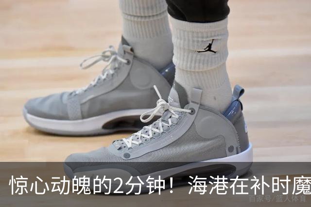 惊心动魄的2分钟！海港在补时魔咒中逆袭，莱昂纳多最后一击锁定6-4